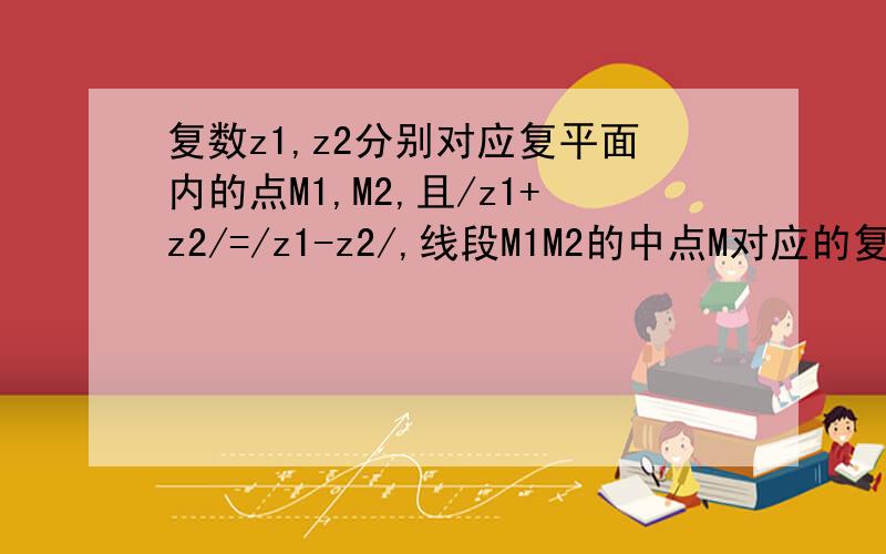 复数z1,z2分别对应复平面内的点M1,M2,且/z1+z2/=/z1-z2/,线段M1M2的中点M对应的复数为4+3i