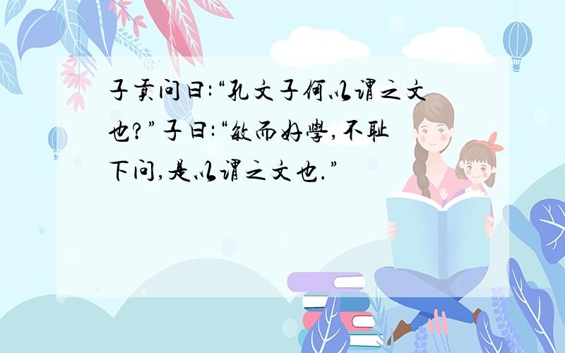 子贡问曰:“孔文子何以谓之文也?”子曰:“敏而好学,不耻下问,是以谓之文也.”