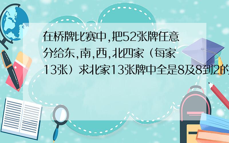 在桥牌比赛中,把52张牌任意分给东,南,西,北四家（每家13张）求北家13张牌中全是8及8到2的概率