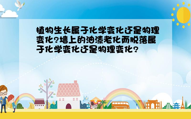 植物生长属于化学变化还是物理变化?墙上的油漆老化而脱落属于化学变化还是物理变化?