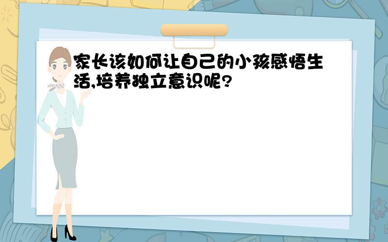 家长该如何让自己的小孩感悟生活,培养独立意识呢?