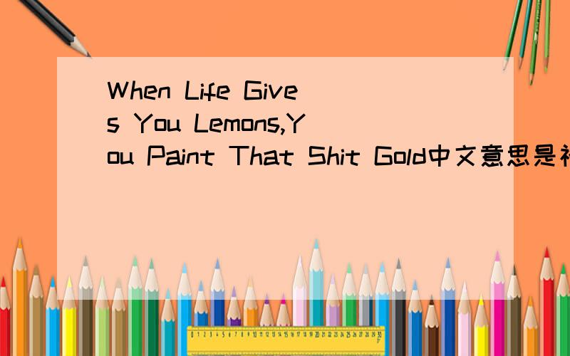 When Life Gives You Lemons,You Paint That Shit Gold中文意思是神马?·