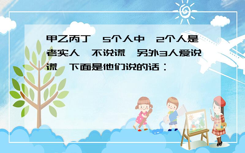 甲乙丙丁戊5个人中,2个人是老实人,不说谎,另外3人爱说谎,下面是他们说的话：