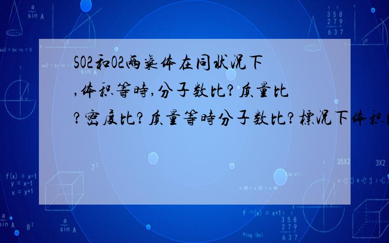 SO2和O2两气体在同状况下,体积等时,分子数比?质量比?密度比?质量等时分子数比?标况下体积比密度比?