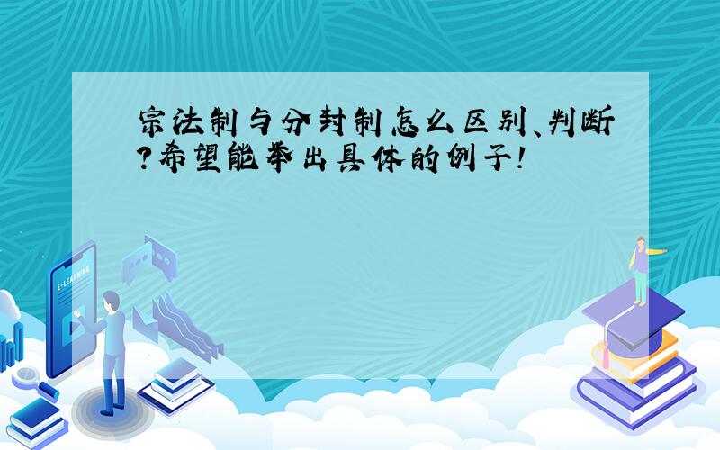 宗法制与分封制怎么区别、判断?希望能举出具体的例子!