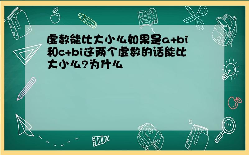 虚数能比大小么如果是a+bi和c+bi这两个虚数的话能比大小么?为什么