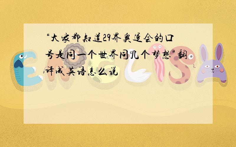 “大家都知道29界奥运会的口号是同一个世界同几个梦想”翻译成英语怎么说