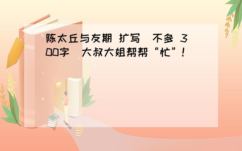 陈太丘与友期 扩写(不多 300字)大叔大姐帮帮“忙”!