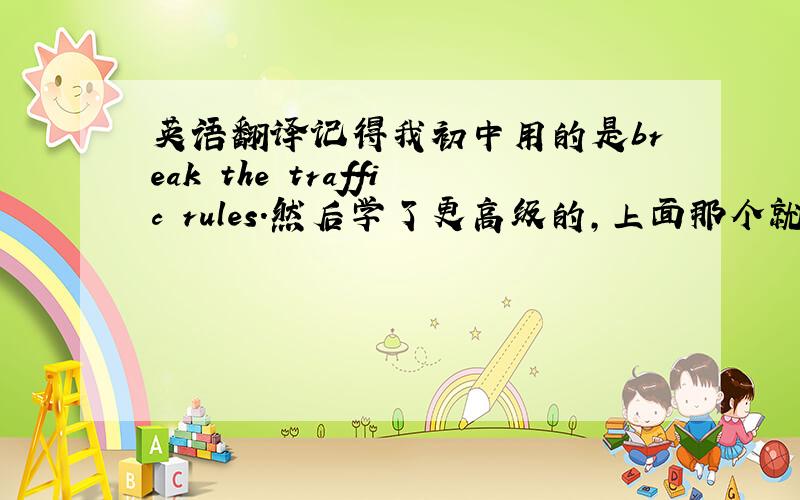 英语翻译记得我初中用的是break the traffic rules.然后学了更高级的,上面那个就不能用了,用了也算错