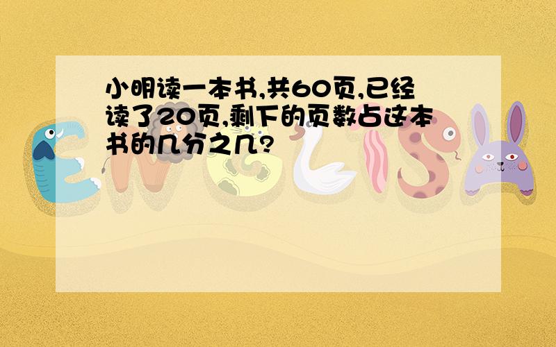 小明读一本书,共60页,已经读了20页,剩下的页数占这本书的几分之几?