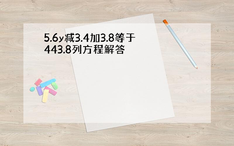 5.6y减3.4加3.8等于443.8列方程解答