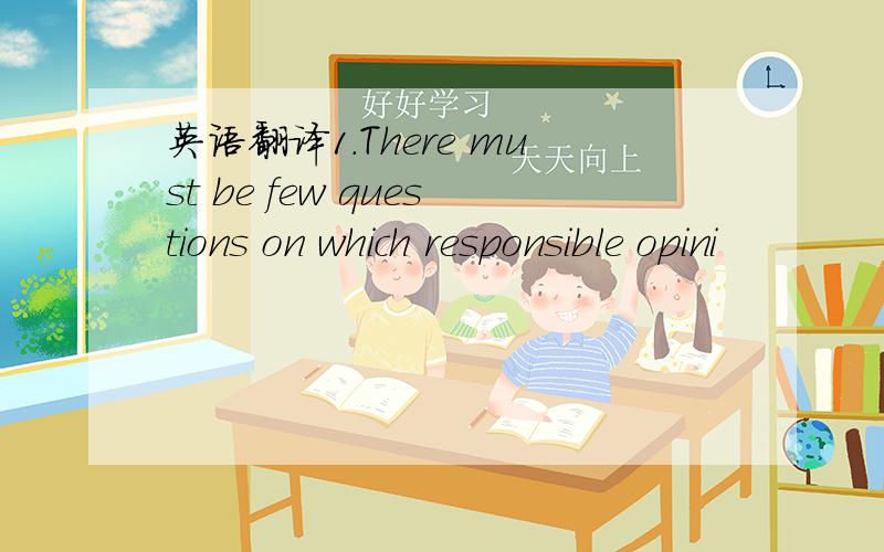 英语翻译1.There must be few questions on which responsible opini