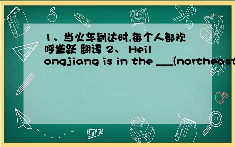 1、当火车到达时,每个人都欢呼雀跃 翻译 2、 Heilongjiang is in the ___(northeast