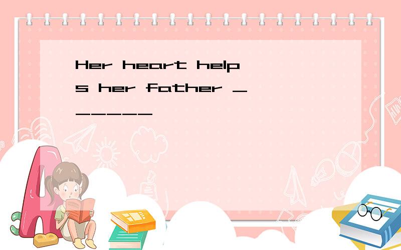 Her heart helps her father ______