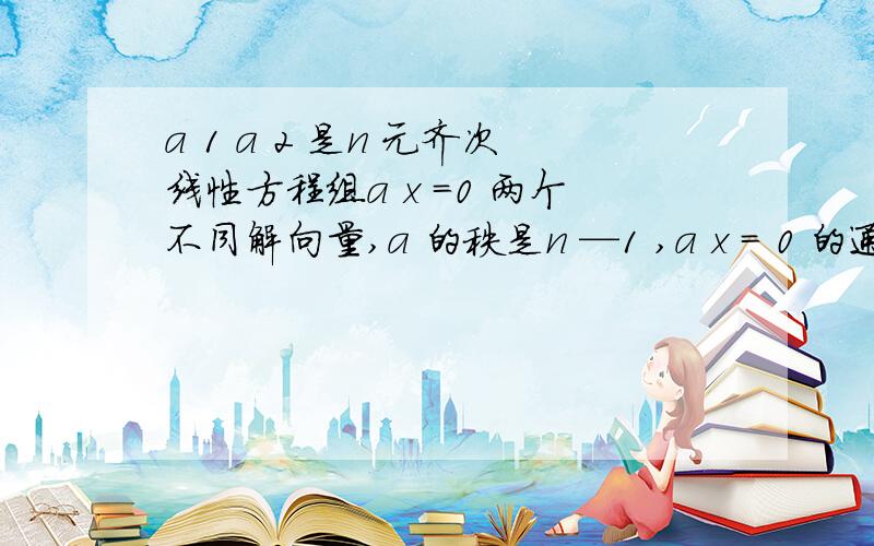 a 1 a 2 是n 元齐次线性方程组a x ＝0 两个不同解向量,a 的秩是n —1 ,a x ＝ 0 的通解是?