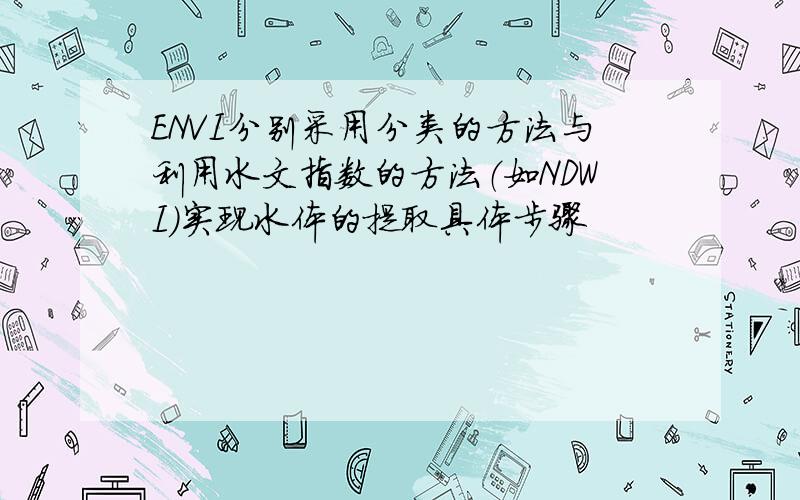 ENVI分别采用分类的方法与利用水文指数的方法（如NDWI）实现水体的提取具体步骤