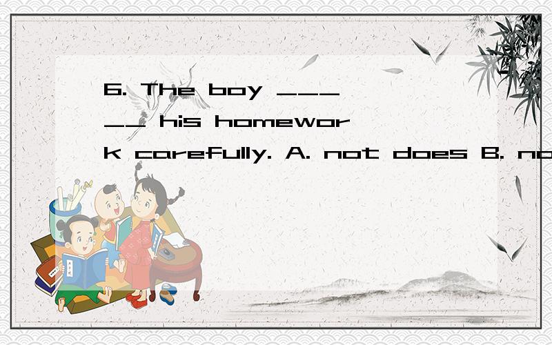 6. The boy _____ his homework carefully. A. not does B. not