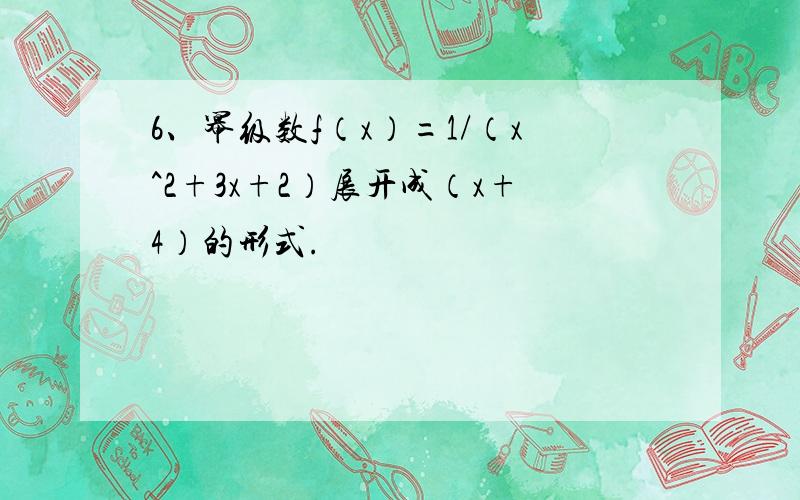 6、幂级数f（x）=1/（x^2+3x+2）展开成（x+4）的形式.