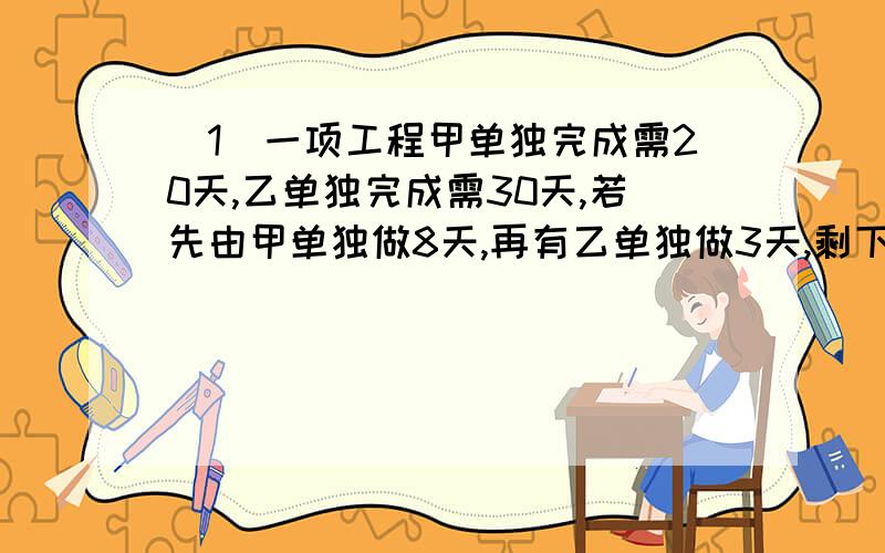 （1）一项工程甲单独完成需20天,乙单独完成需30天,若先由甲单独做8天,再有乙单独做3天,剩下的甲,乙合做还需几天完成