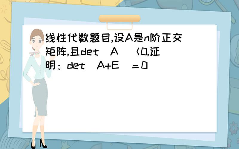 线性代数题目,设A是n阶正交矩阵,且det(A)＜0,证明：det(A+E)＝0