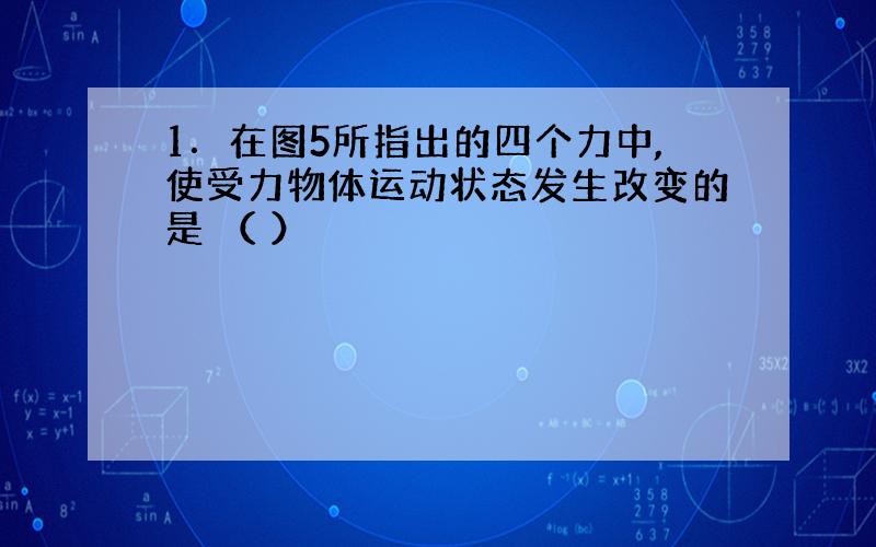 1．在图5所指出的四个力中,使受力物体运动状态发生改变的是 （ ）