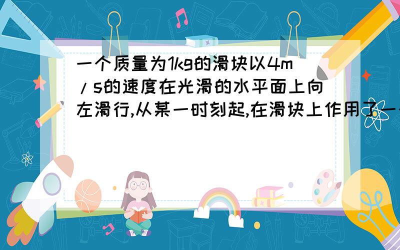 一个质量为1kg的滑块以4m/s的速度在光滑的水平面上向左滑行,从某一时刻起,在滑块上作用了一个水平向右的恒力,经过一段