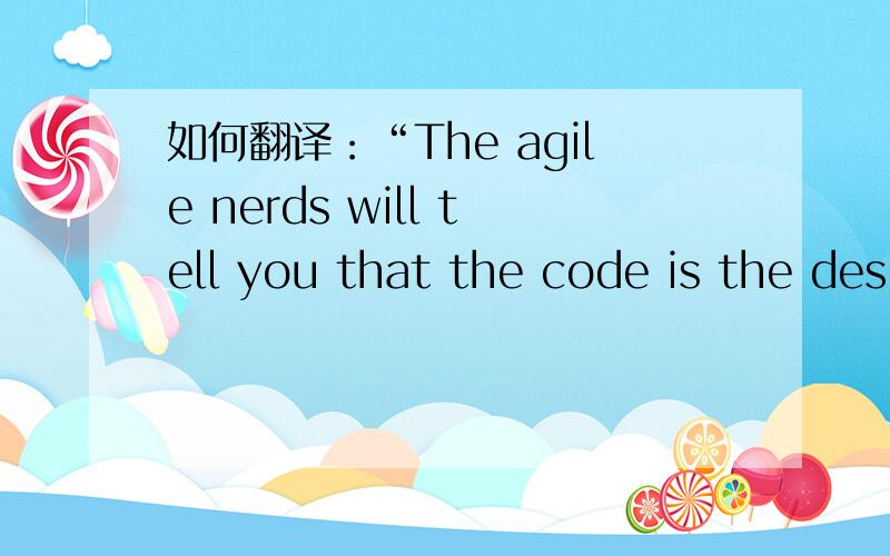 如何翻译：“The agile nerds will tell you that the code is the des