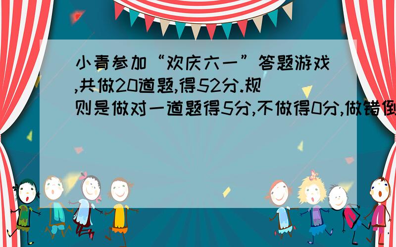 小青参加“欢庆六一”答题游戏,共做20道题,得52分.规则是做对一道题得5分,不做得0分,做错倒扣2分,还