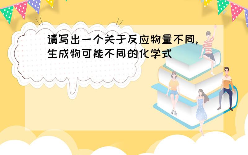 请写出一个关于反应物量不同,生成物可能不同的化学式