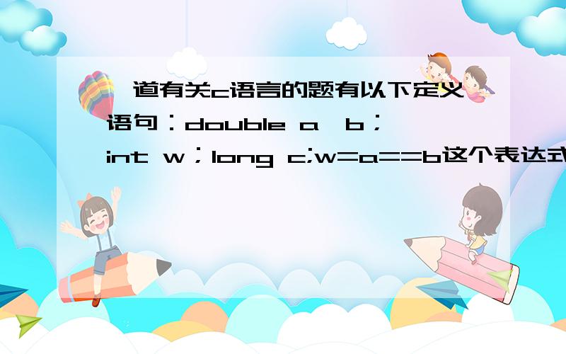 一道有关c语言的题有以下定义语句：double a,b；int w；long c;w=a==b这个表达式为什么是错误的呢