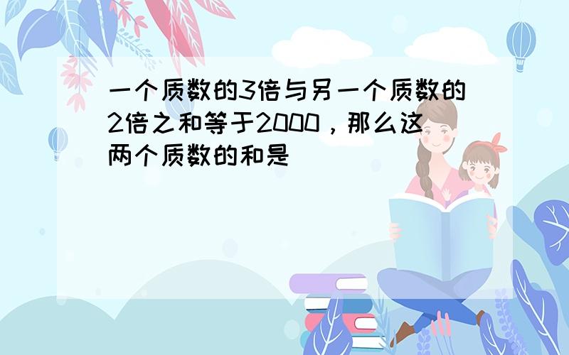 一个质数的3倍与另一个质数的2倍之和等于2000，那么这两个质数的和是______．