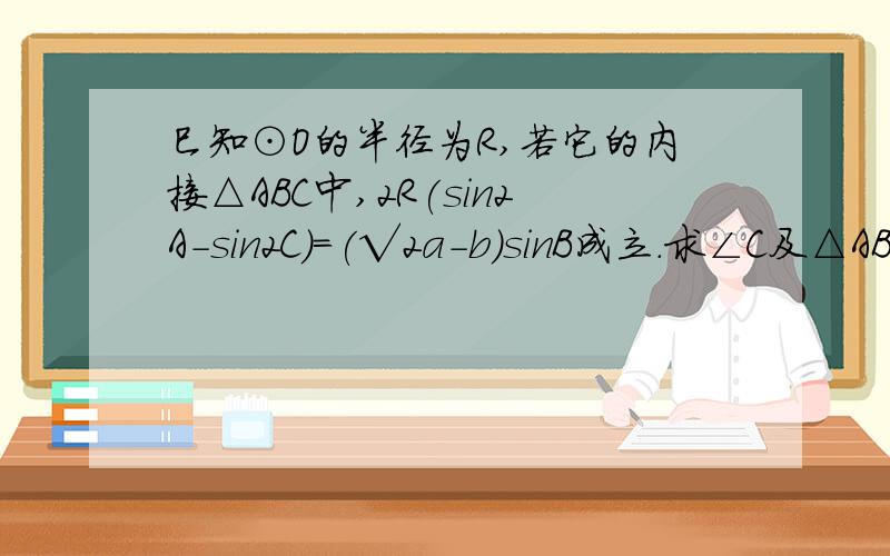 巳知⊙O的半径为R,若它的内接△ABC中,2R(sin2A-sin2C)=(√2a-b)sinB成立.求∠C及△ABC的