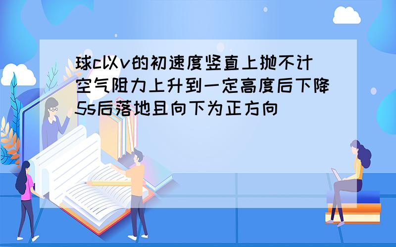 球c以v的初速度竖直上抛不计空气阻力上升到一定高度后下降5s后落地且向下为正方向