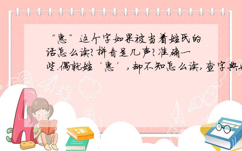 “惠”这个字如果被当着姓氏的话怎么读?拼音是几声?准确一些.偶就姓‘惠’,却不知怎么读,查字典也找