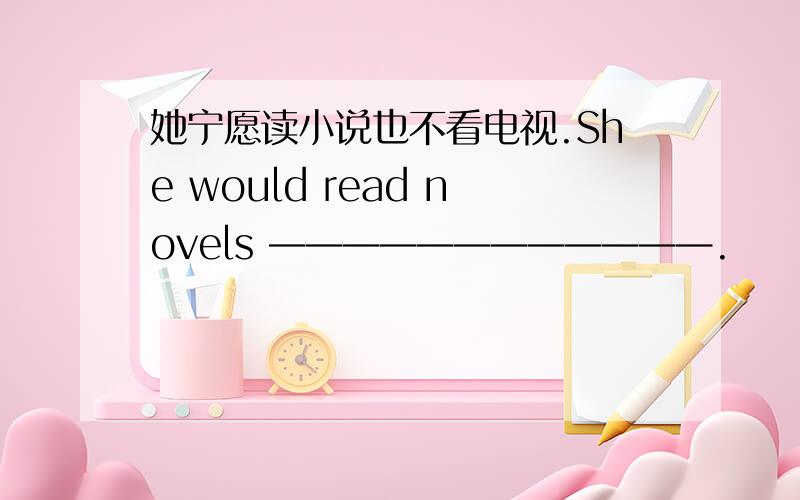 她宁愿读小说也不看电视.She would read novels ————————————.