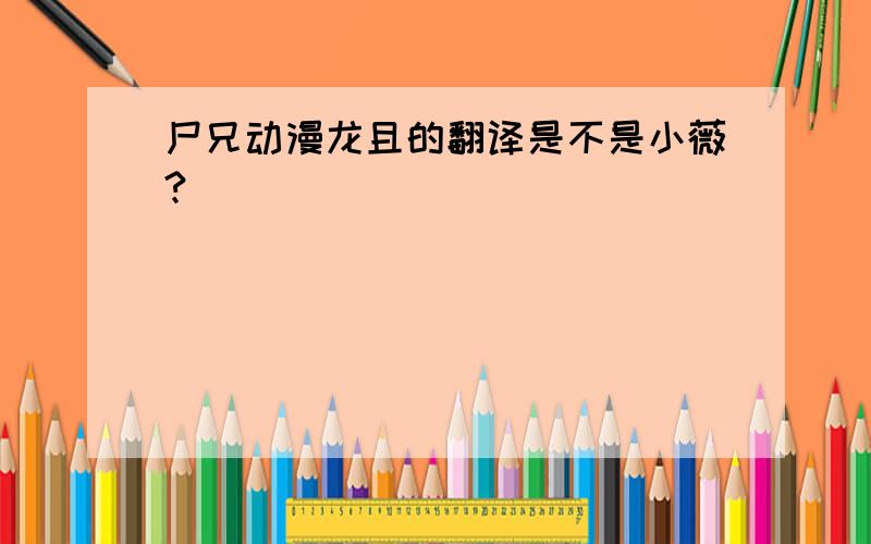 尸兄动漫龙且的翻译是不是小薇?