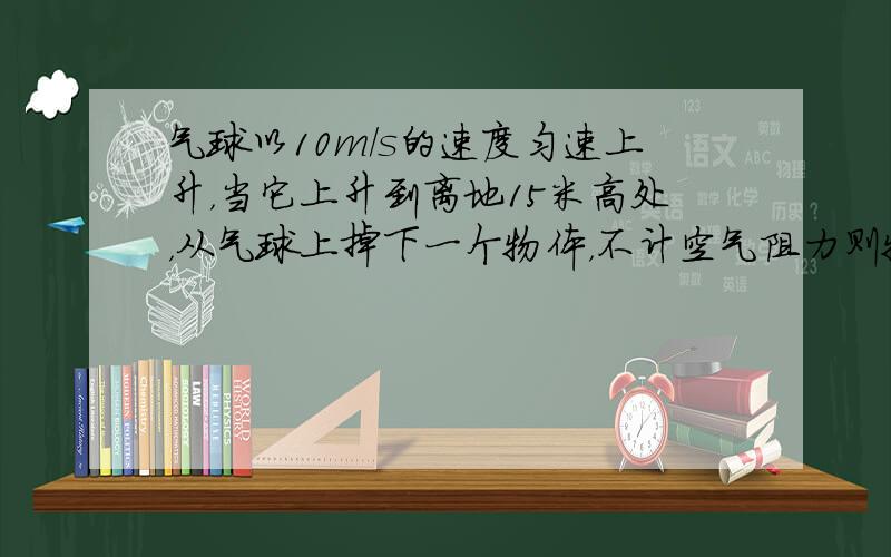 气球以10m/s的速度匀速上升，当它上升到离地15米高处，从气球上掉下一个物体，不计空气阻力则物体落地时的速度为____