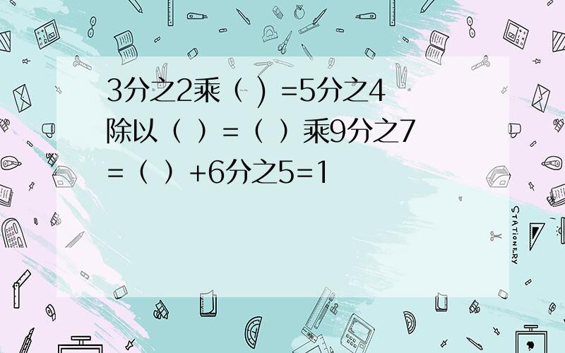 3分之2乘（ ) =5分之4除以（ ）=（ ）乘9分之7=（ ）+6分之5=1