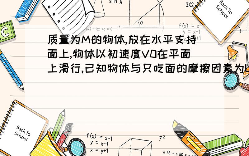 质量为M的物体,放在水平支持面上,物体以初速度V0在平面上滑行,已知物体与只吃面的摩擦因素为U,则物体滑行的距离决定于—