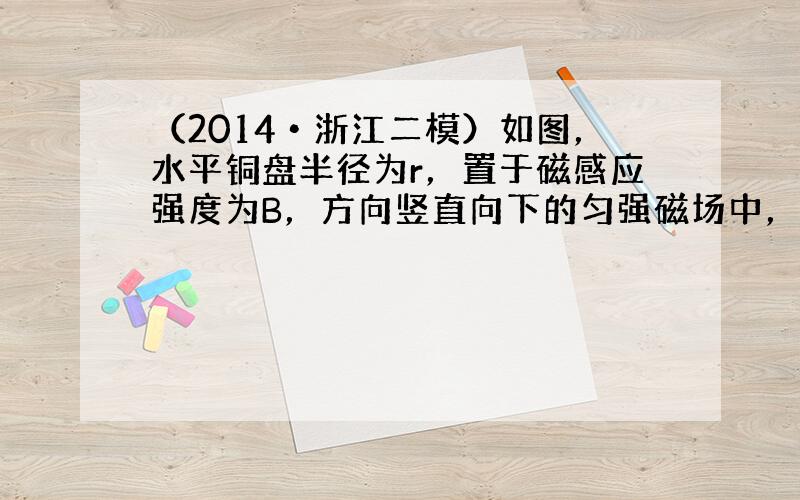 （2014•浙江二模）如图，水平铜盘半径为r，置于磁感应强度为B，方向竖直向下的匀强磁场中，铜盘绕通过圆盘中心的竖直轴以