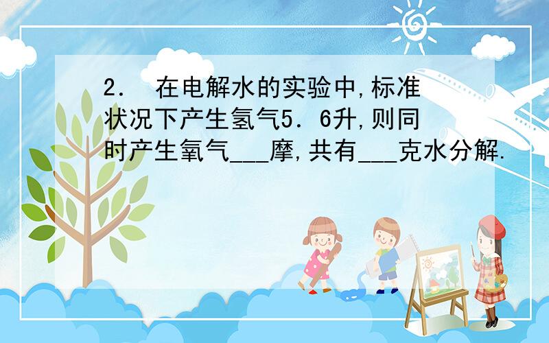 2． 在电解水的实验中,标准状况下产生氢气5．6升,则同时产生氧气___摩,共有___克水分解.