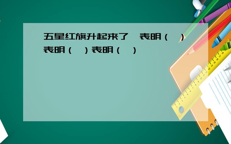 五星红旗升起来了,表明（ ）表明（ ）表明（ ）