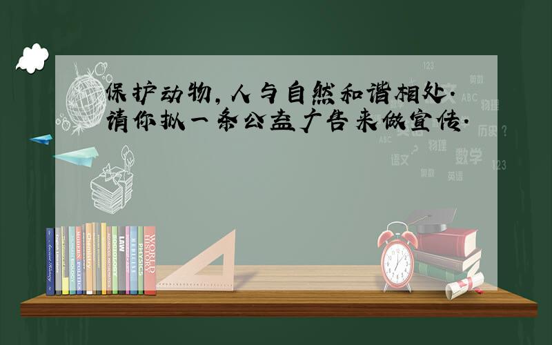 保护动物,人与自然和谐相处.请你拟一条公益广告来做宣传.