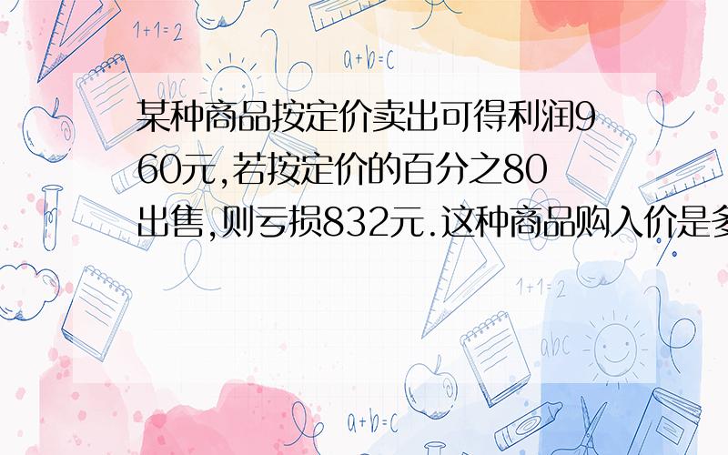 某种商品按定价卖出可得利润960元,若按定价的百分之80出售,则亏损832元.这种商品购入价是多少元?