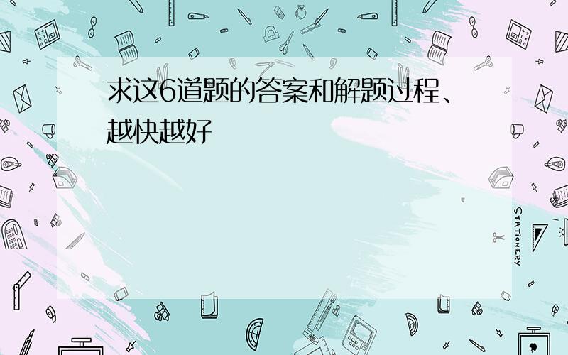 求这6道题的答案和解题过程、越快越好