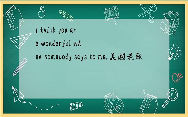 i think you are wonderful when somebody says to me,美国老歌