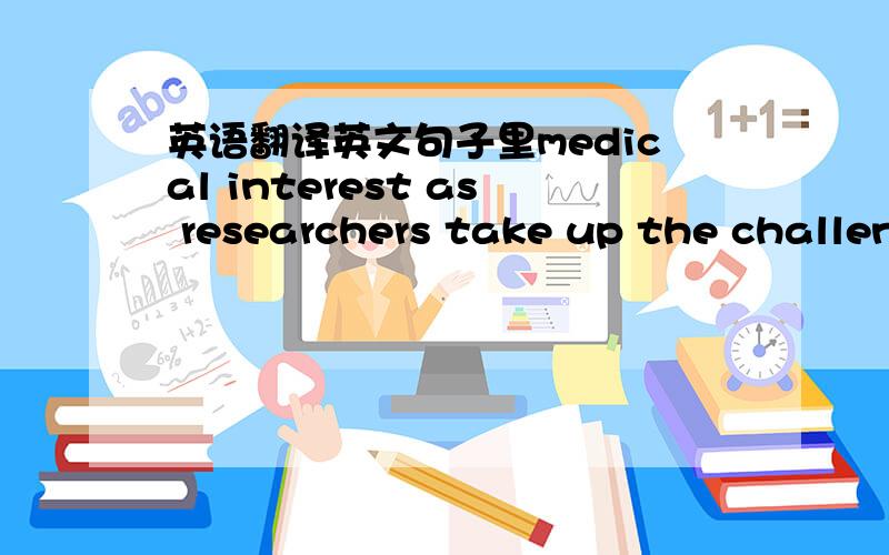 英语翻译英文句子里medical interest as researchers take up the challen