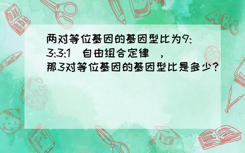 两对等位基因的基因型比为9:3:3:1（自由组合定律）,那3对等位基因的基因型比是多少?