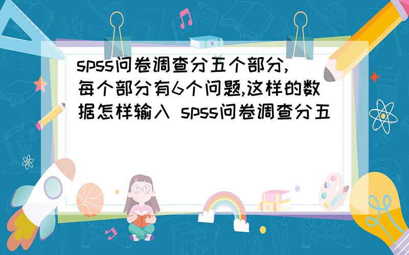 spss问卷调查分五个部分,每个部分有6个问题,这样的数据怎样输入 spss问卷调查分五