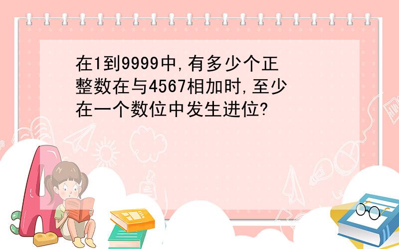 在1到9999中,有多少个正整数在与4567相加时,至少在一个数位中发生进位?